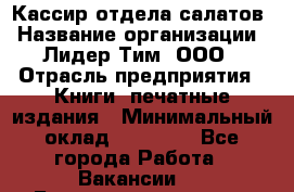 Кассир отдела салатов › Название организации ­ Лидер Тим, ООО › Отрасль предприятия ­ Книги, печатные издания › Минимальный оклад ­ 19 000 - Все города Работа » Вакансии   . Башкортостан респ.,Баймакский р-н